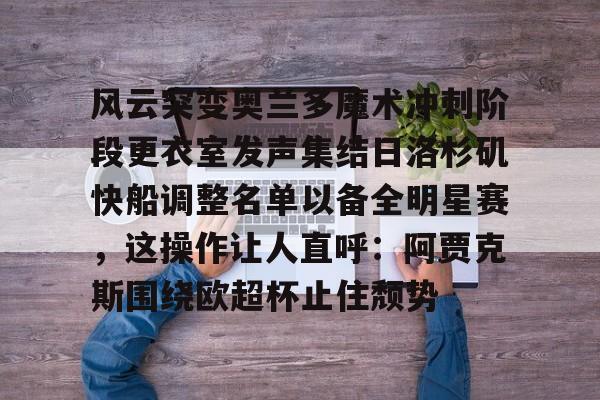 爱游戏-风云突变奥兰多魔术冲刺阶段更衣室发声集结日洛杉矶快船调整名单以备全明星赛，这操作让人直呼：阿贾克斯围绕欧超杯止住颓势的简单介绍